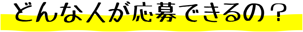 どんな人が応募できるの？