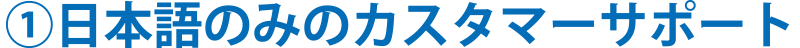 ①日本語のみのカスタマーサポート